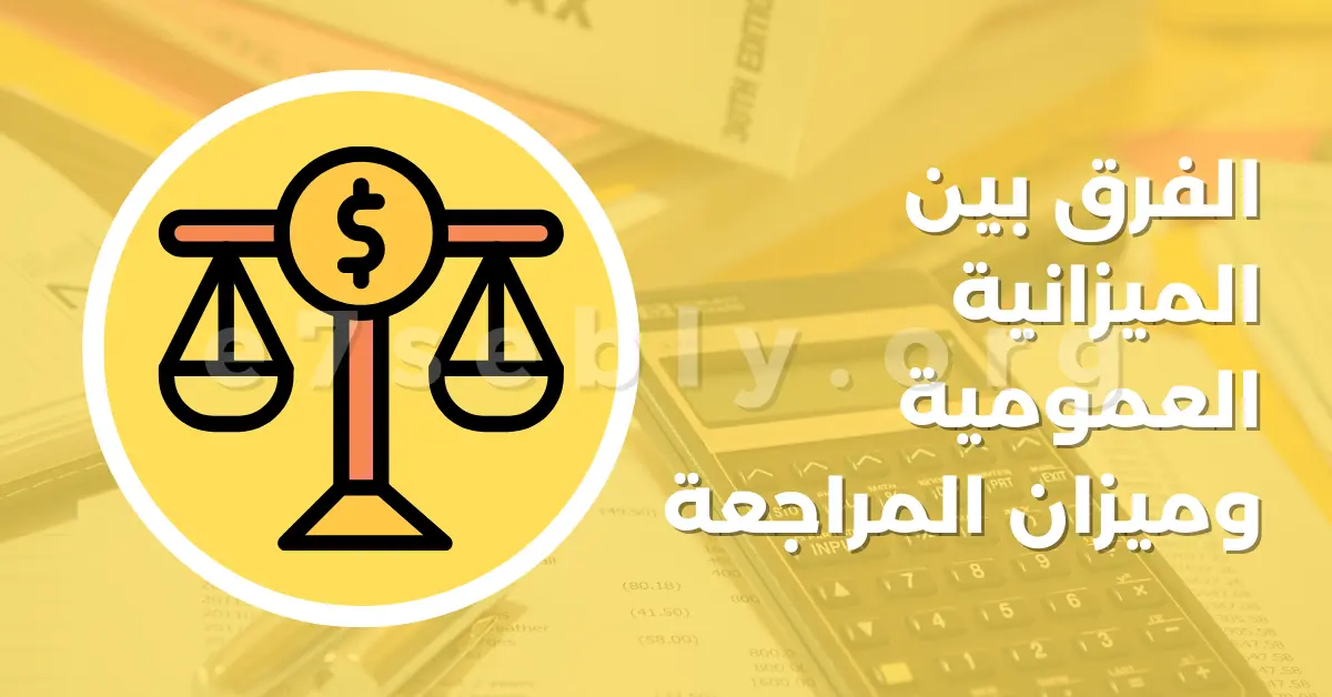 الفرق بين الميزانية العمومية وميزان المراجعة